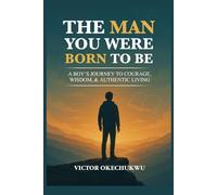 The Man You Were Born To Be: A Boys Journey To Courage, Wisdom & Authentic Living