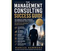 The Management Consulting Success Guide: The Complete Career, Interview and Professional Skills Handbook