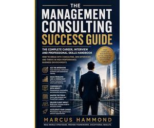 The Management Consulting Success Guide: The Complete Career, Interview and Professional Skills Handbook