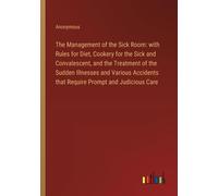 The Management Of The Sick Room: With Rules For Diet, Cookery For The Sick And Convalescent, And The Treatment Of The Sudden Illnesses And Various Accidents That Require Prompt And Judicious Care