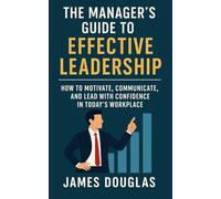 The Manager’s Guide to Effective Leadership: How to Motivate, Communicate, and Lead with Confidence in Today’s Workplace