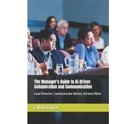 The Manager's Guide To Ai-Driven Collaboration And Communication: Lead Smarter, Communicate Better, Achieve More