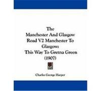 The Manchester and Glasgow Road V2 Manchester to Glasgow: This Way to Gretna Green (1907) Harper, Charles George (Auteur)