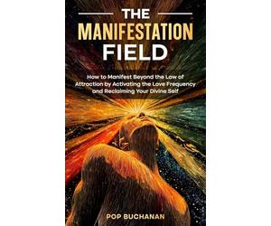 The Manifestation Field: How to Manifest Beyond the Law of Attraction by Activating the Love Frequency and Reclaiming Your Divine Self
