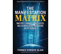 The Manifestation Matrix: Nine Steps to Manifest Money, Success & Love - When Asking and Believing Are Not Working