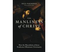 The Manliness of Christ: How the Masculinity of Jesus Eradicates Effeminate Christianity