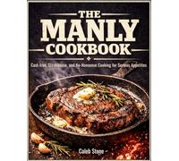 The Manly Cookbook: Cast-Iron, Steakhouse, and No-Nonsense Cooking for Serious Appetites