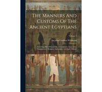The Manners And Customs Of The Ancient Egyptians: Including Their Private Life, Government, Laws, Arts, Manufactures, Religion, Agriculture And Early