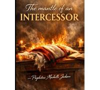 The Mantle of the Intercessor: A Call to Stand in the Gap, Carry the Burden, and Shift Realms Through Prayer