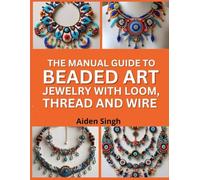 The Manual Guide To Beaded Art Jewelry With Loom, Thread, And Wire: Combine Beading Techniques To Create Intricate Jewelry Designs