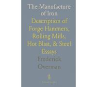 The Manufacture of Iron: Description of Forge Hammers, Rolling Mills, Hot Blast, & Steel Essays