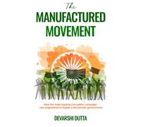 THE MANUFACTURED MOVEMENT: How the India Against Corruption Campaign Was Engineered to Topple a Democratic Government