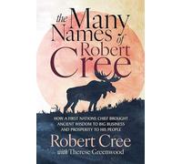 The Many Names of Robert Cree: How a First Nations Chief Brought Ancient Wisdom to Big Business and Prosperity to His People