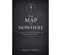 The Map to Nowhere: A Guide to Sovereignty, Responsibility, and Building a Life That Works