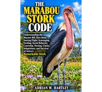 THE MARABOU STORK CODE: Understanding the Massive Bill, Bare Head, Soaring Flight, Scavenging, Feeding, Social Behavior, Courtship, Nesting, Chicks, ... and Survival of Africa's Remarkable Stork