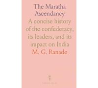 The Maratha Ascendancy: A concise history of the confederacy, its leaders, and its impact on India