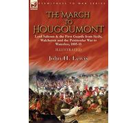 The March To Hougoumont: Lord Saltoun & The First Guards From Sicily, Walcheren And The Peninsular War To Waterloo