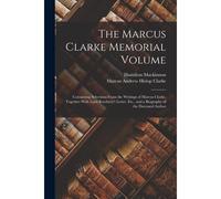 The Marcus Clarke Memorial Volume: Containing Selections From The Writings Of Marcus Clarke, Together With Lord Rosebery's Letter, Etc., And A Biograp