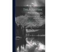 The Maritime Provinces: A Handbook For Travellers. A Guide To The Chief Cities, Coasts, And Islands Of The Maritime Provinces Of Canada ... Wi