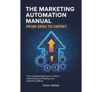The Marketing Automation Manual: From Zero to Expert: The Complete Beginner’s Guide to Automating and Scaling Your Marketing Efforts