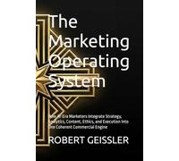 The Marketing Operating System: How AI-Era Marketers Integrate Strategy, Analytics, Content, Ethics, and Execution Into One Coherent Commercial Engine