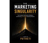 THE MARKETING SINGULARITY: The Complete Field Guide to Building a Self-Running, AI-Powered Marketing Machine