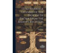 (The) Marriage Licenses Of The Diocese Of Exeter From The Bishop's Registers