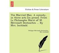 The Married Man. A comedy in three acts in prose. From Le Philosophe Marie of M. Nericault Destouches ... By Mrs. Inchbald. - Philippe Nericaultdestouches Philippe NericaultdestouchesPhilippe Nericaul