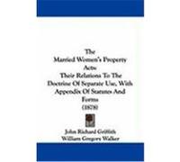 The Married Women's Property Acts: Their Relations to the Doctrine of Separate Use, with Appendix of Statutes and Forms (1878) Griffith, John Richard (Auteur)