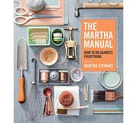 The Martha Manual: How to Do (Almost) Everything-Expert Strategies For Organizing, Celebrating, Cleaning, Decorating, and More