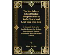 The Martial Arts School Startup Blueprint: How to Build, Teach, and Lead Your Own Dojo: A Complete System for Facility Design, Curriculum Development, Student Acquisition, and Sustainable Growth