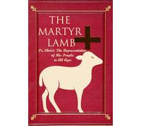 The Martyr Lamb: Or, Christ: The Representative of His People in All Ages