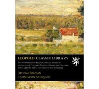 The Martyrdom of Belgium: Official Report of Massacres of Peaceable Citizens, Women and Children by the German Army; Testimony of Eye-Witnesses
