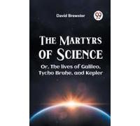 The Martyrs Of Science Or, The Lives Of Galileo, Tycho Brahe, And Kepler
