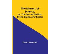 The Martyrs Of Science, Or, The Lives Of Galileo, Tycho Brahe, And Kepler