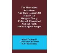 The Marvellous Adventures And Rare Conceits Of Master Tyll Owlglass Newly Collected, Chronicled And Set Forth, In Our English Tongue