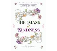 The Mask of Kindness: The 100% Proven System to Break Free from Emotional Manipulators, Set Boundaries, Reclaim Your Power, Rebuilding Self-Esteem After Toxic Relationships