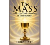 The Mass: A Deeper Understanding of the Eucharist: "Exploring the Mystery, Significance, and Spiritual Power of the Eucharist in Catholic Worship"