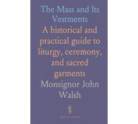 The Mass and Its Vestments: A historical and practical guide to liturgy, ceremony, and sacred garments
