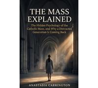 The Mass Explained: The Hidden Psychology of the Catholic Mass, and Why a Distracted Generation Is Coming Back