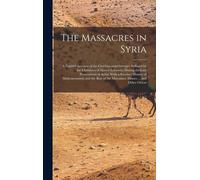 The Massacres In Syria: A Faithful Account Of The Cruelties And Outrages Suffered By The Christians Of Mount Lebanon, During The Late Persecut