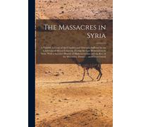 The Massacres In Syria: A Faithful Account Of The Cruelties And Outrages Suffered By The Christians Of Mount Lebanon, During The Late Persecut