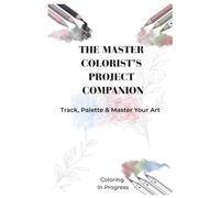 The Master Colorist’s Project Companion: Track, Palette & Master Your Art