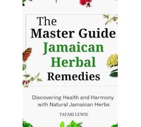 The Master Guide to Jamaican Herbal Remedies: Discovering Health and Harmony with Natural Jamaican Herbs