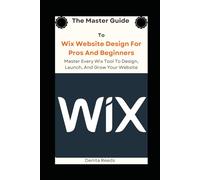 The Master Guide To Wix Website Design For Pros And Beginners: Master Every Wix Tool To Design, Launch, And Grow Your Website