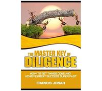 The Master Key Of Diligence: How To Get Things Done And Achieve Great Success Super-Fast (Keys To Christian Glory)