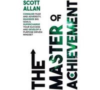 The Master of Achievement Conquer Fear and Adversity Maximize Big Goals Supercharge Your Success and Develop a Purpose Driven Mindset - Allan - Scott Alla AllanAllan (Auteur)