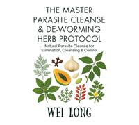 The Master Parasite Cleanse & De-Worming Herb Protocol: A Complete Guide to Natural Parasite Elimination, Cleansing, and Control
