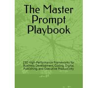 The Master Prompt Playbook: 250 High-Performance Frameworks for Business Development, Coding, Digital Publishing, and Executive Productivity