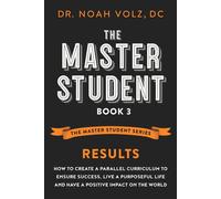The Master Student: Book 3: RESULTS: How to Create a Parallel Curriculum to Ensure Success, Live a Purposeful Life, and have a Positive Impact on the World The Master Student Series, #3 - Noah Volz -